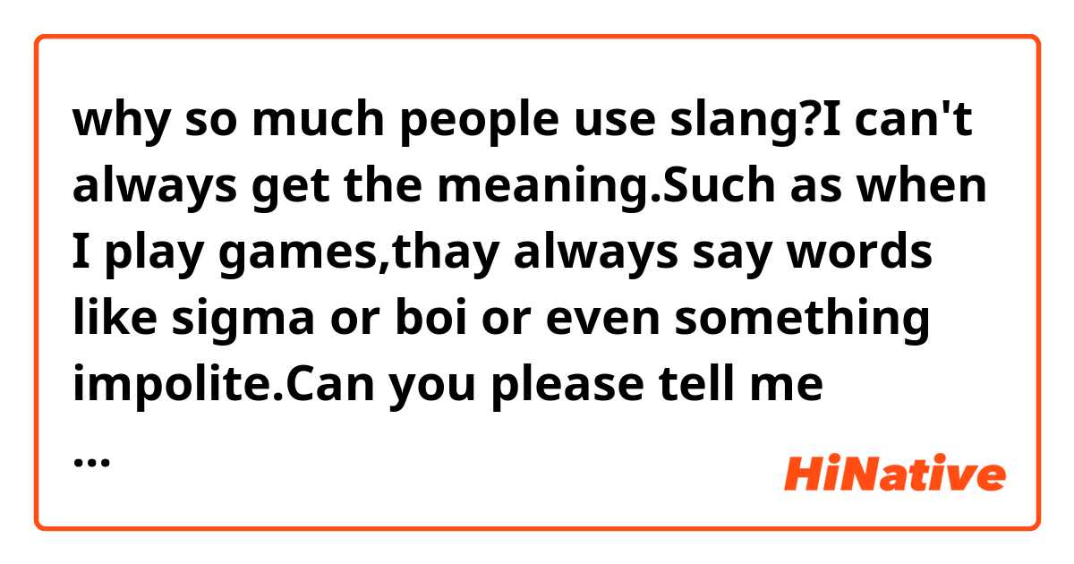 why so much people use slang?I can't always get the meaning.Such as when I play games,thay always say words like sigma or boi or even something impolite.Can you please tell me something about it.thank you :D