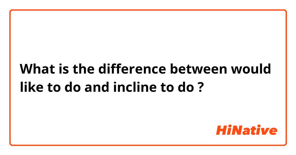 What is the difference between would like to do and incline to do ?