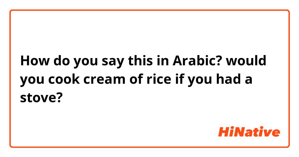 How do you say this in Arabic? would you cook cream of rice if you had a stove?