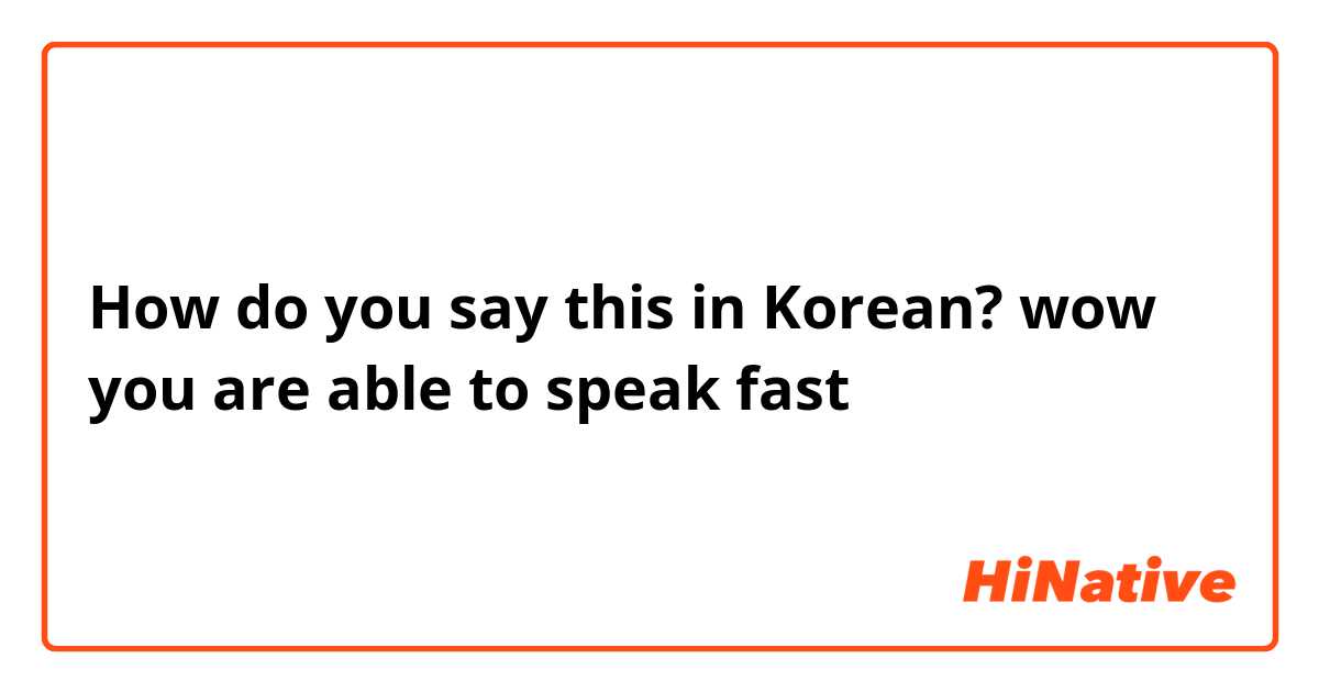 How do you say this in Korean? wow you are able to speak fast