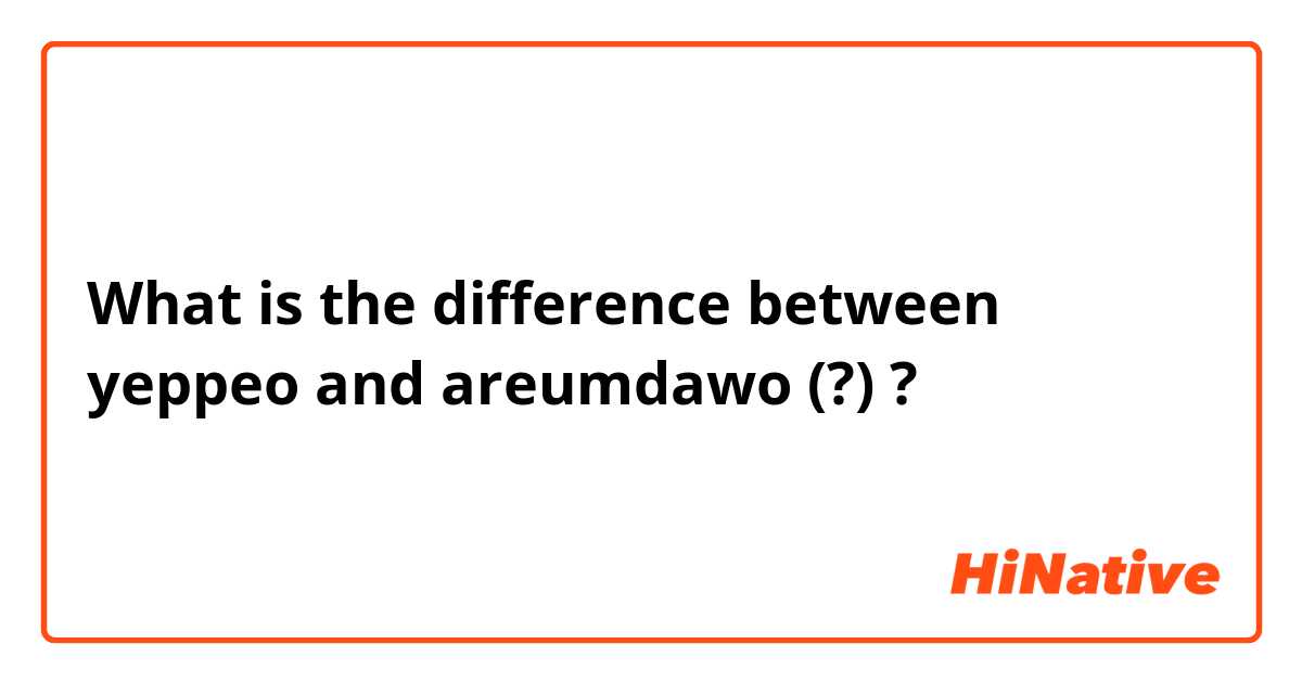 What is the difference between yeppeo and areumdawo (?) ?