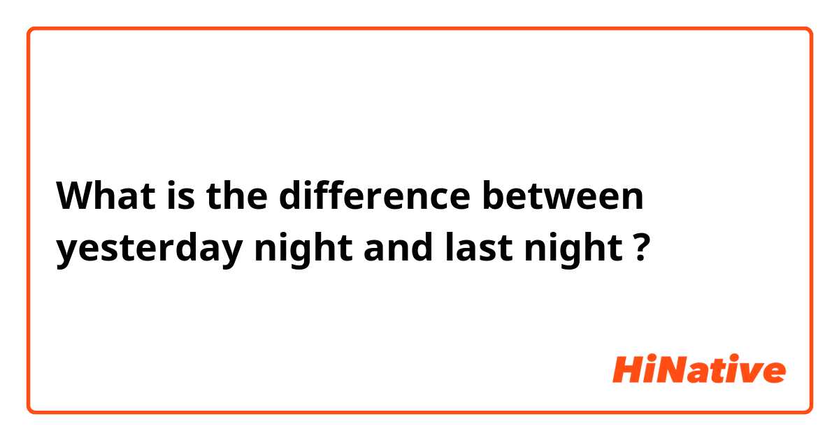 What is the difference between yesterday night  and last night  ?