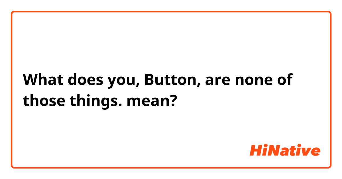 What does you, Button, are none of those things. mean?