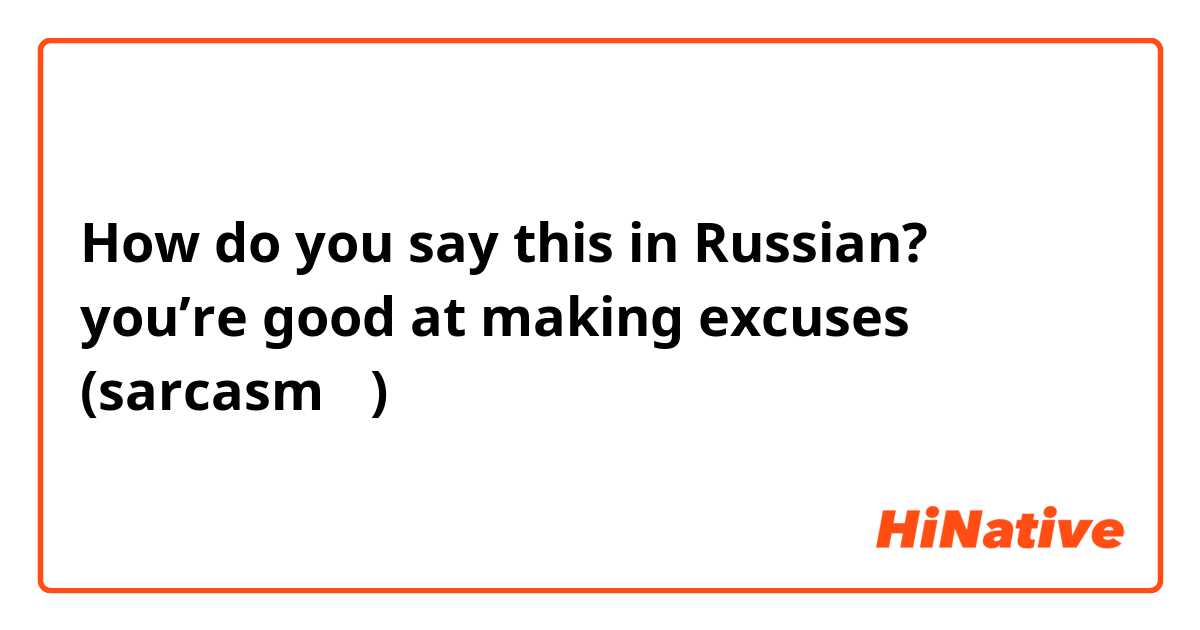 How do you say this in Russian? you’re good at making excuses (sarcasm 🙂)