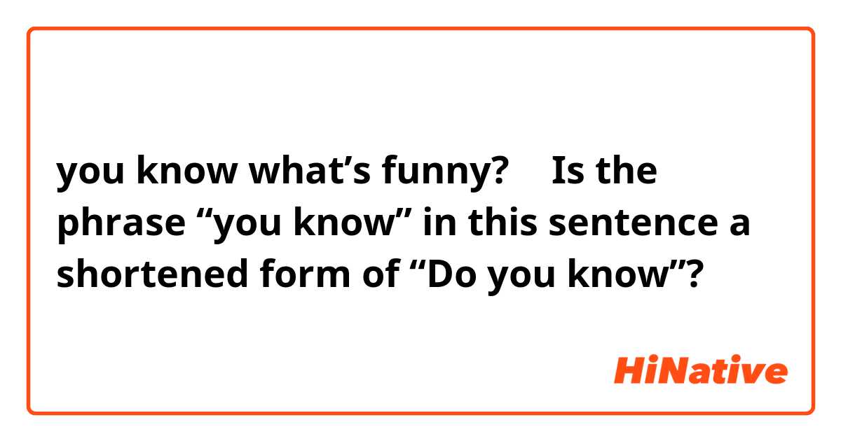 you know what's funny? ↑ Is the phrase “you know” in this sentence a  shortened form of “Do you know”? | HiNative