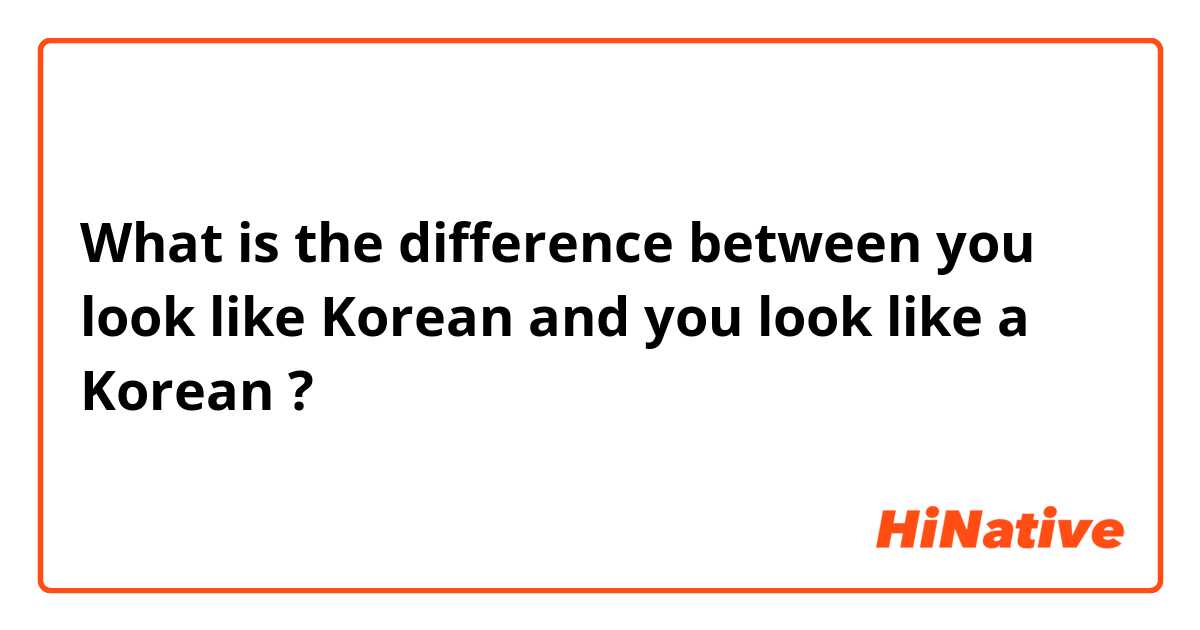 What is the difference between you look like Korean  and you look like a Korean  ?