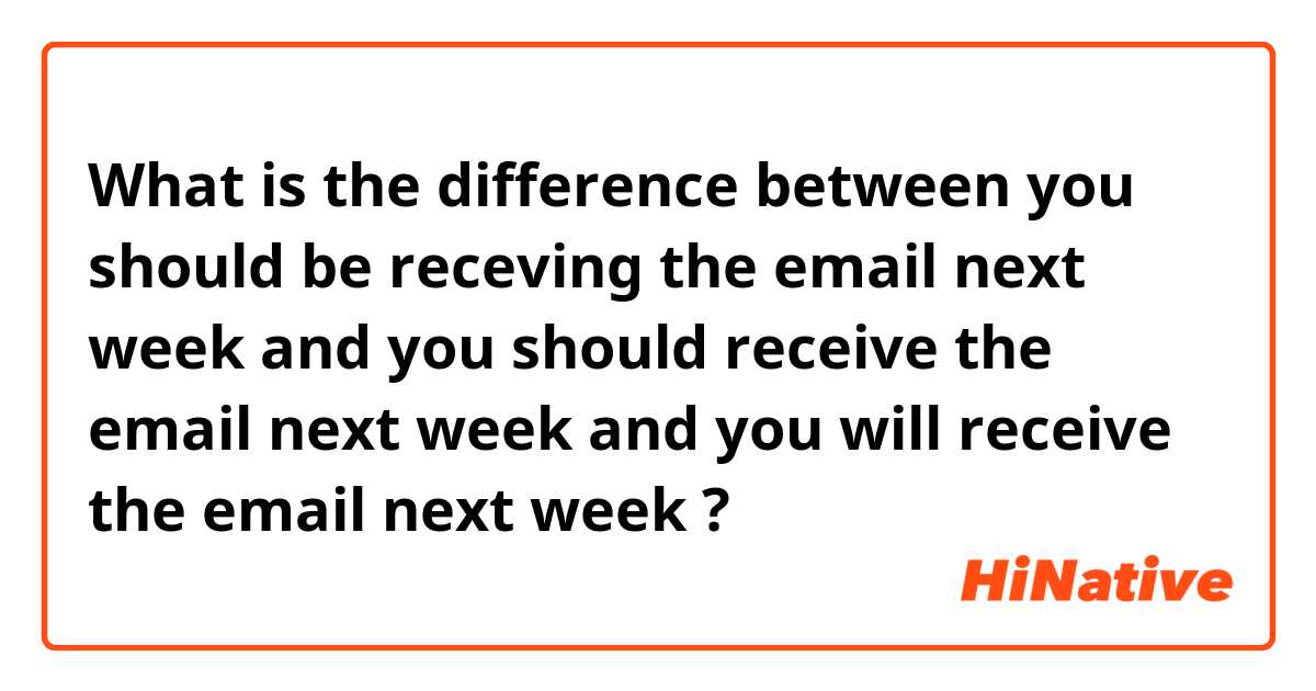What is the difference between you should be receving the email next week and you should receive the email next week and you will receive the email next week ?