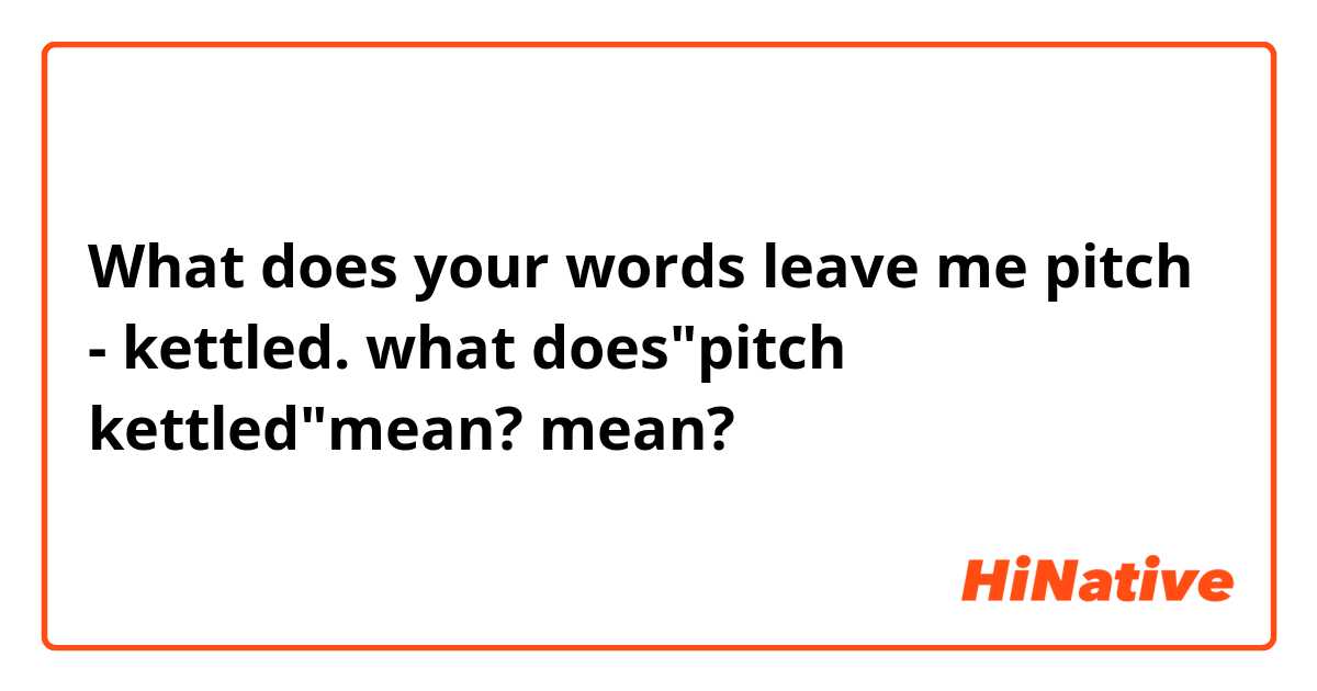 What does your words leave me pitch - kettled.   what does"pitch kettled"mean? mean?