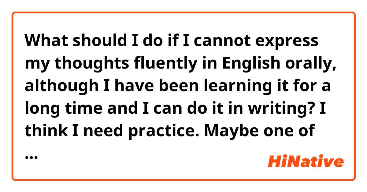 What should I do if I cannot express my thoughts fluently in English orally,  although I