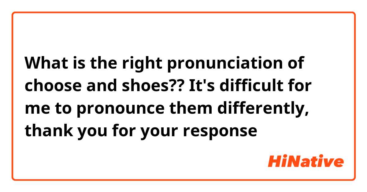 What is the right pronunciation of choose and shoes?? It's difficult for me  to pronounce them differently, thank you for your response ? | HiNative