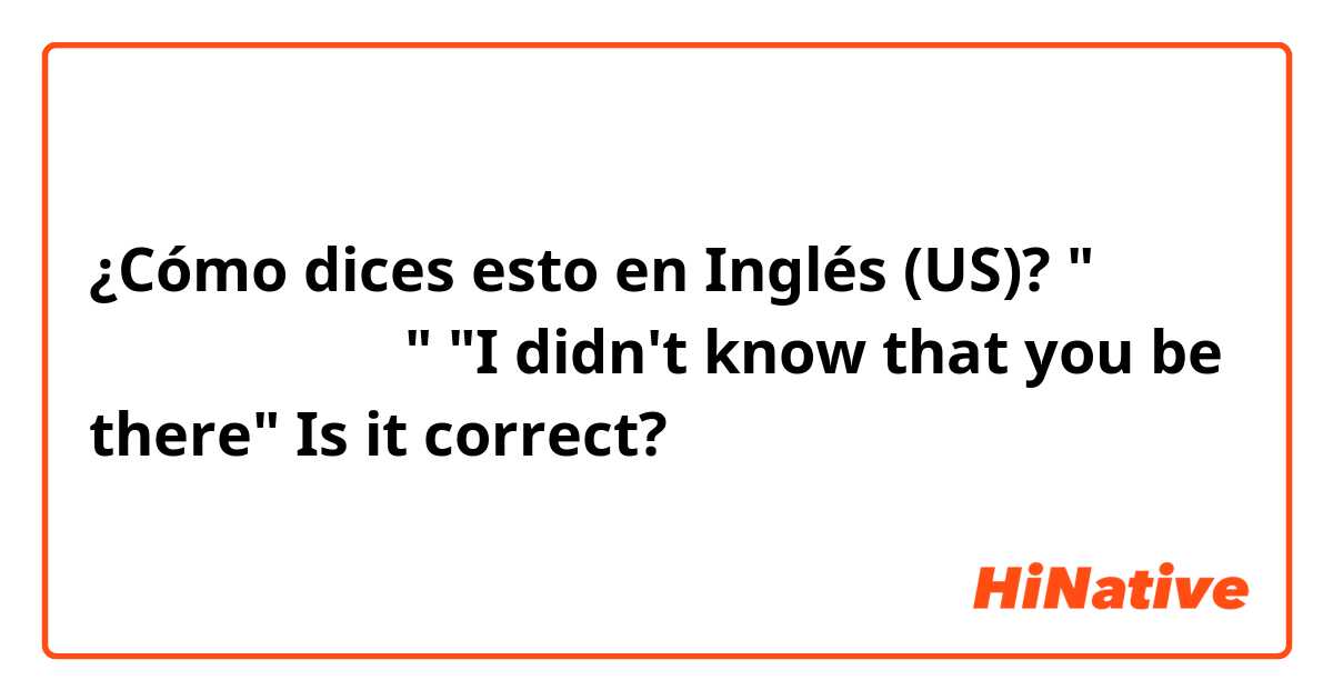 ¿Cómo dices esto en Inglés (US)? "너가 거기 있는줄 몰랐어"
"I didn't know that you be there"

Is it correct?