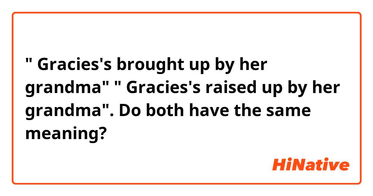   " Gracies's brought up by her grandma"
 " Gracies's raised up by her grandma".
Do both have the same meaning?