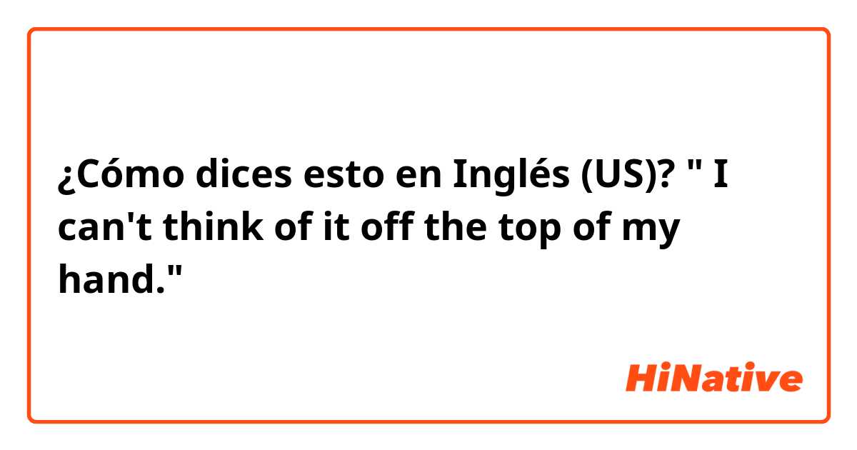 ¿Cómo dices esto en Inglés (US)? " I can't think of it off the top of my hand."