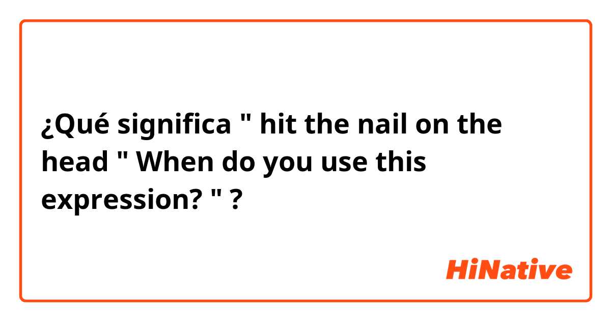 ¿Qué significa " hit the nail on the head "

When do you use this expression? "?