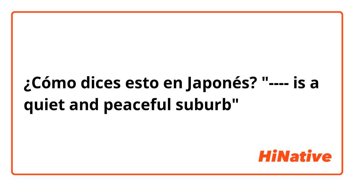 ¿Cómo dices esto en Japonés? "---- is a quiet and peaceful suburb"