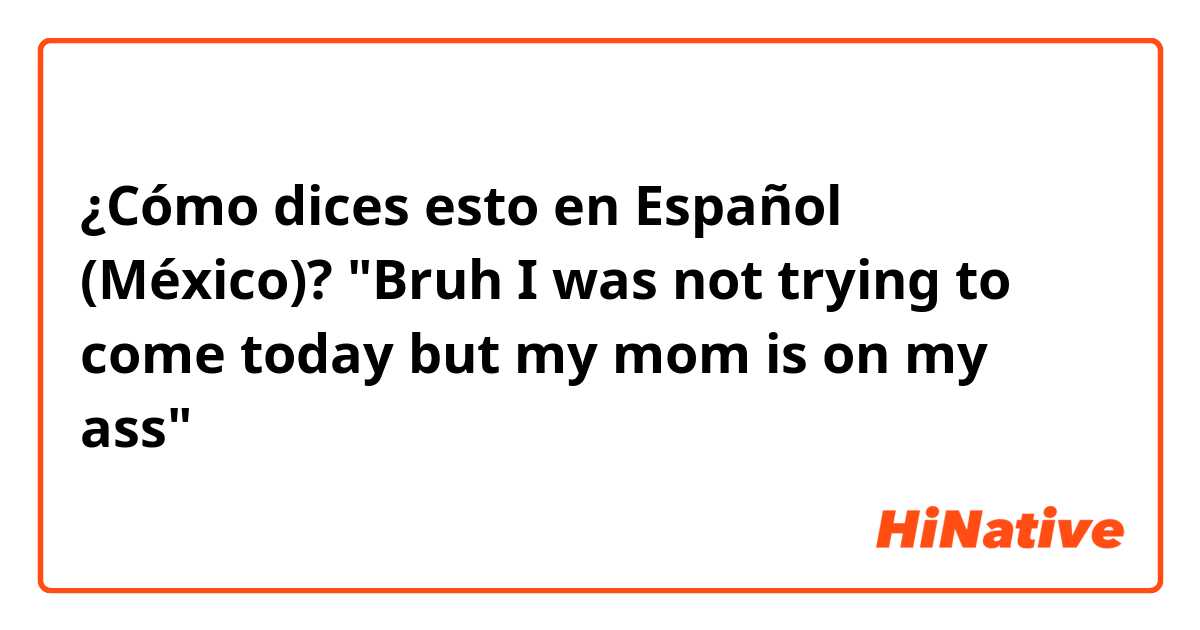 ¿Cómo dices esto en Español (México)? "Bruh I was not trying to come today but my mom is on my ass"