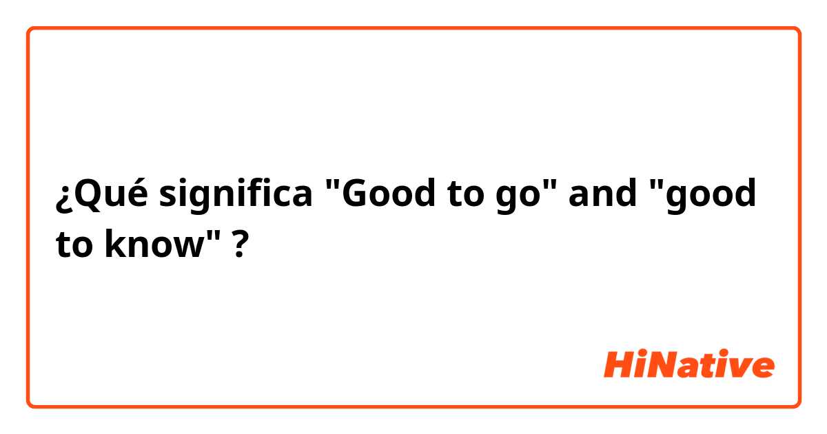 ¿Qué significa "Good to go" and "good to know"?