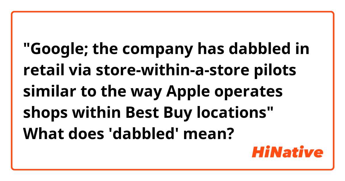 "Google; the company has dabbled in retail via store-within-a-store pilots similar to the way Apple operates shops within Best Buy locations"
What does 'dabbled' mean?