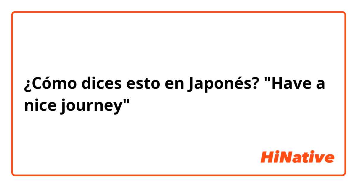 ¿Cómo dices esto en Japonés? "Have a nice journey"