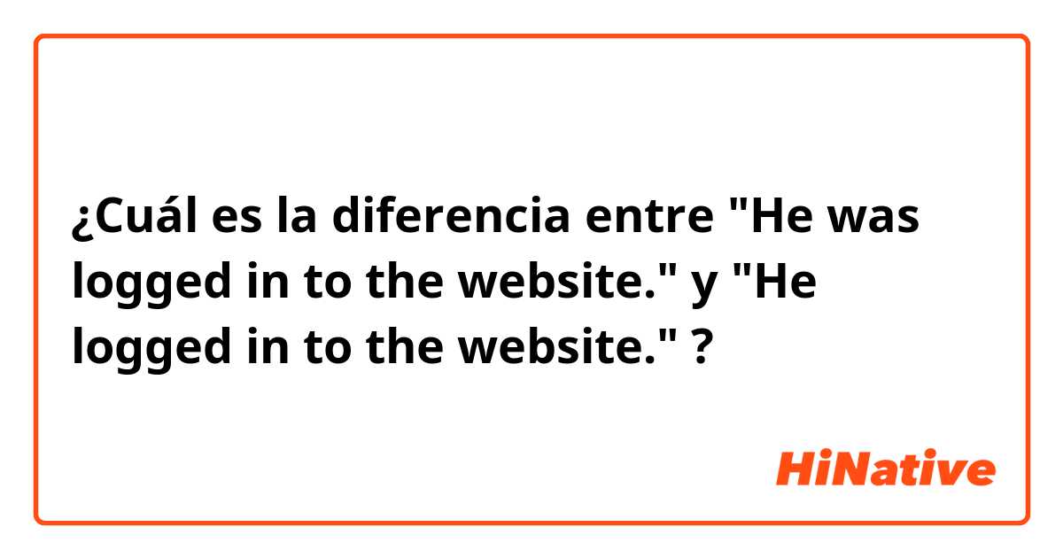 ¿Cuál es la diferencia entre "He was logged in to the website." y "He logged in to the website." ?