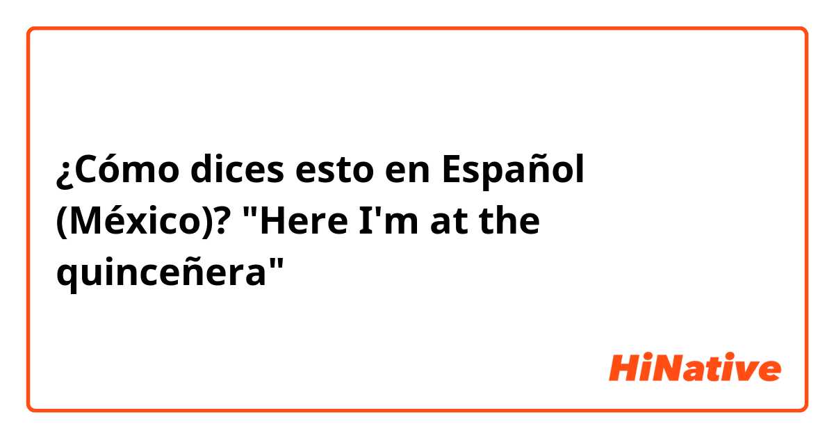 ¿Cómo dices esto en Español (México)? "Here I'm at the quinceñera"