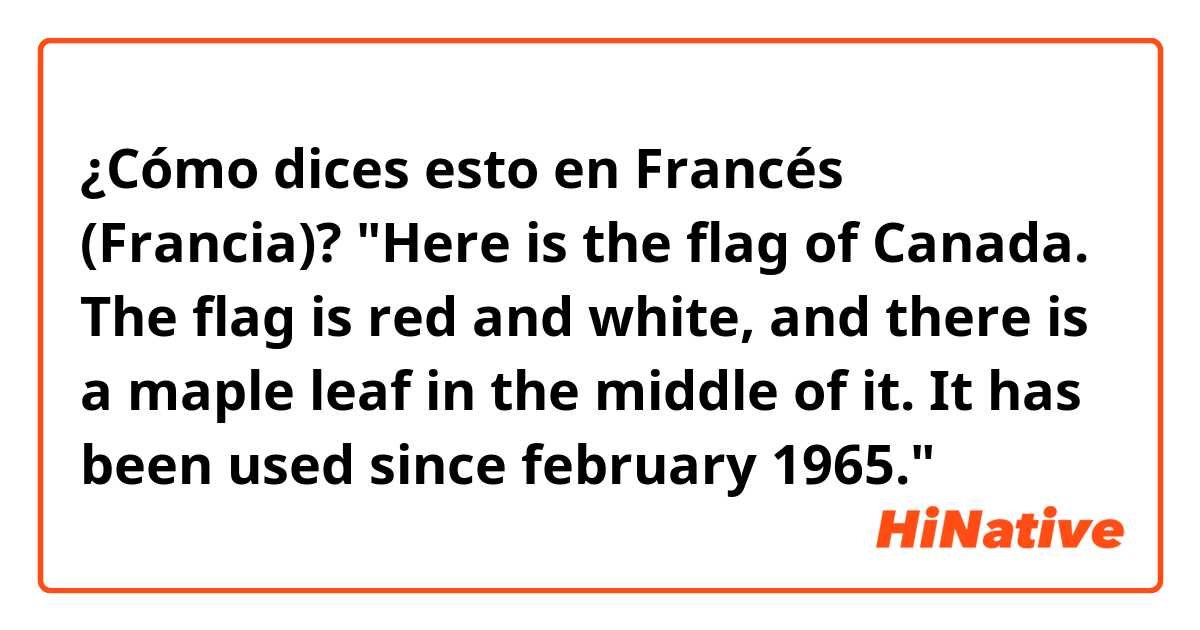¿Cómo dices esto en Francés (Francia)? "Here is the flag of Canada. The flag is red and white, and there is a maple leaf in the middle of it. It has been used since february 1965."