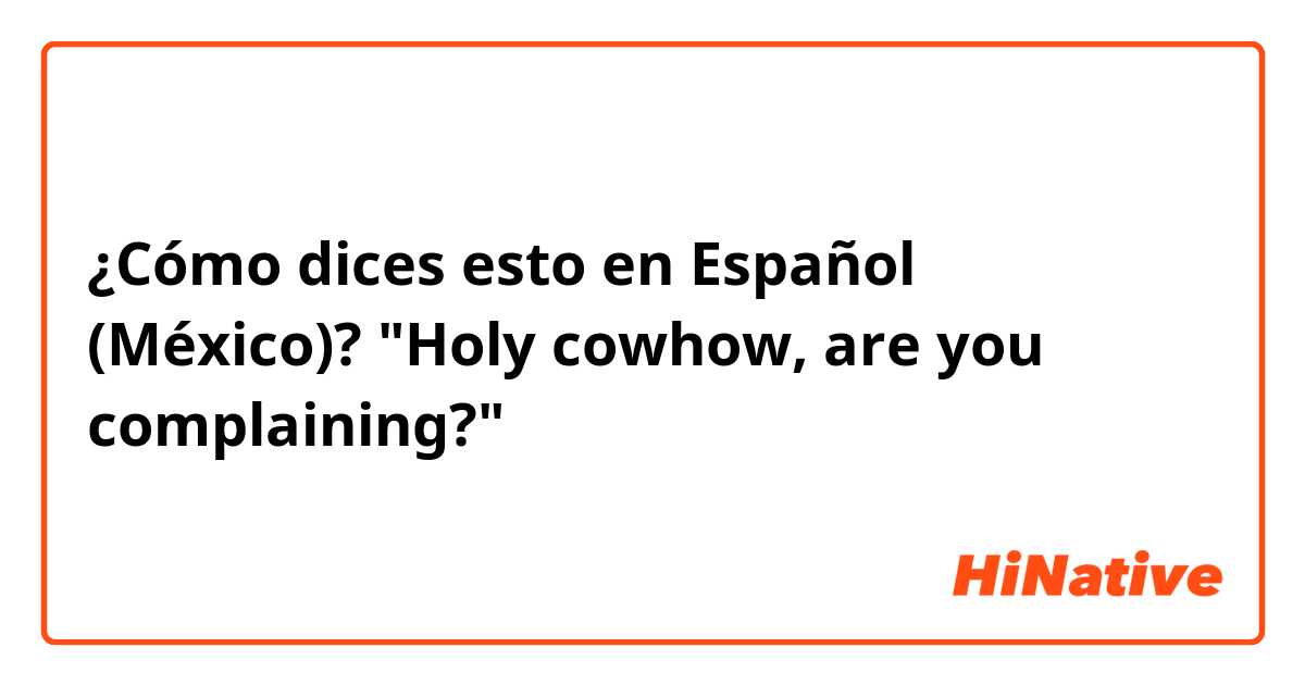 ¿Cómo dices esto en Español (México)? "Holy cowhow, are you complaining?"
