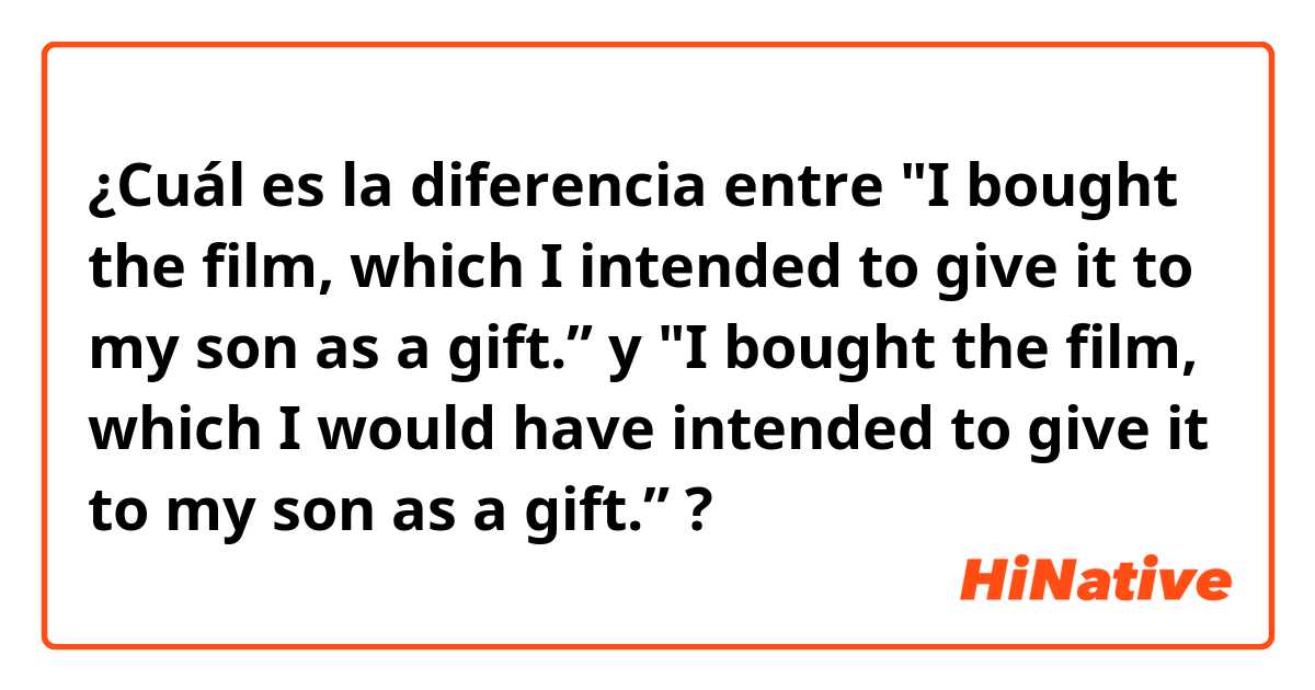 ¿Cuál es la diferencia entre "I bought the film, which I intended to give it to my son as a gift.” y "I bought the film, which I would have intended to give it to my son as a gift.” ?