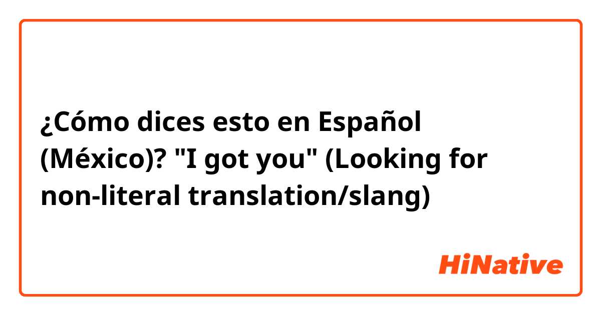 ¿Cómo dices esto en Español (México)? "I got you" (Looking for non-literal translation/slang)
