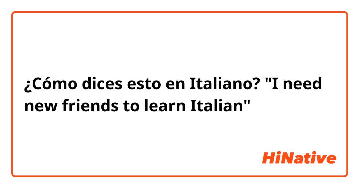 ¿Cómo dices esto en Italiano? "I need new friends to learn Italian"