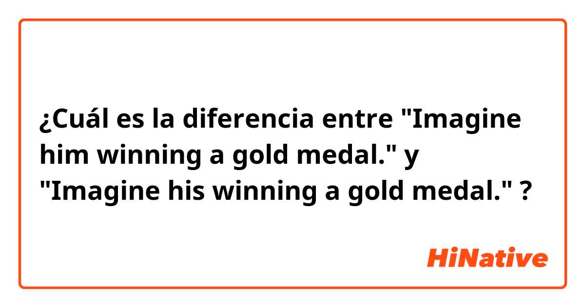 ¿Cuál es la diferencia entre "Imagine  him winning a gold medal." y "Imagine his winning a gold medal." ?