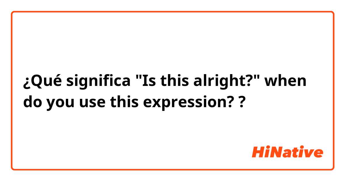 ¿Qué significa "Is this alright?" when do you use this expression??