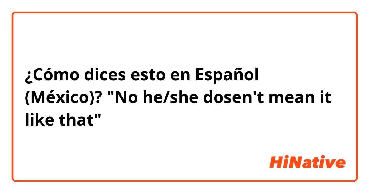 ¿Cómo dices esto en Español (México)? "No he/she dosen't mean it like that"