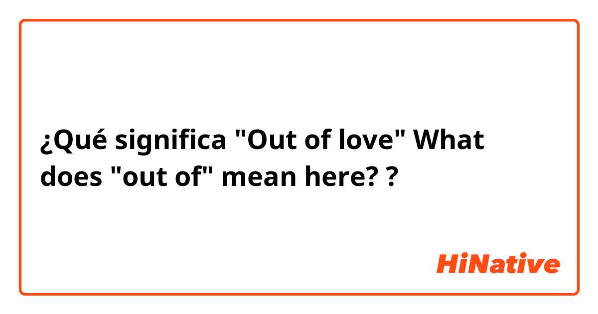 ¿Qué significa "Out of love" What does "out of" mean here??