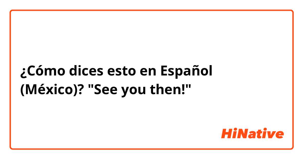 ¿Cómo dices esto en Español (México)? "See you then!"