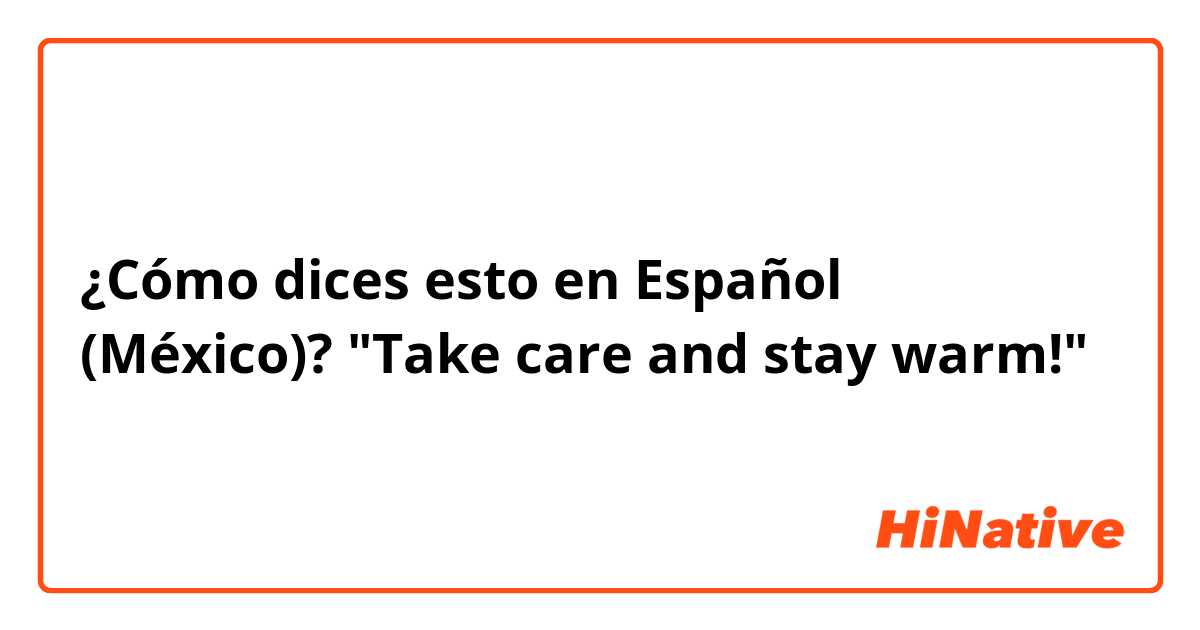 ¿Cómo dices esto en Español (México)? "Take care and stay warm!"