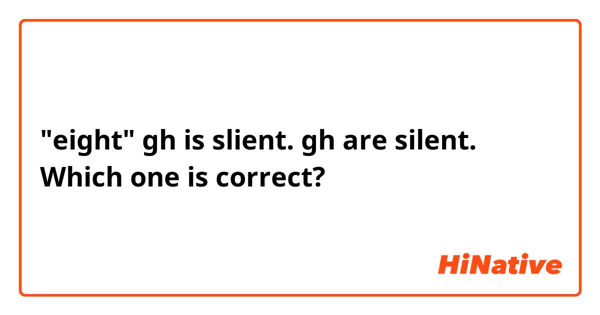 "eight" gh is slient. gh are silent. Which one is correct?