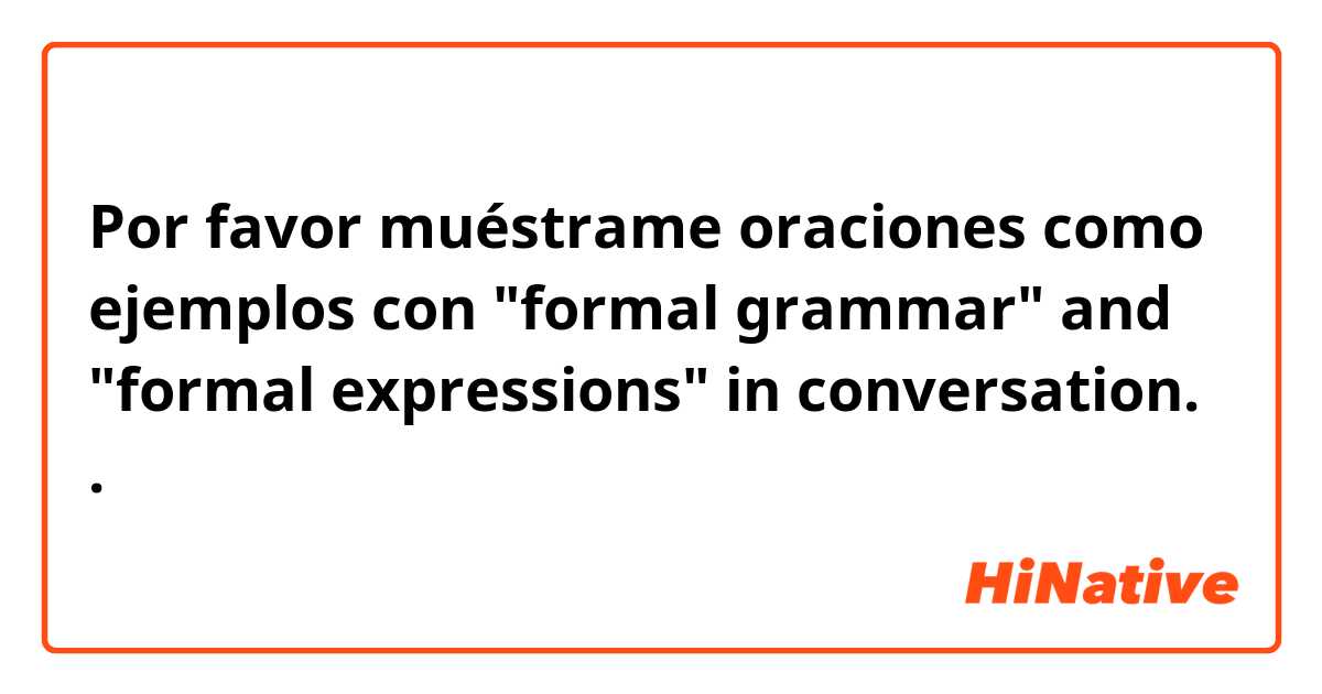 Por favor muéstrame oraciones como ejemplos con "formal grammar" and "formal expressions" in conversation..