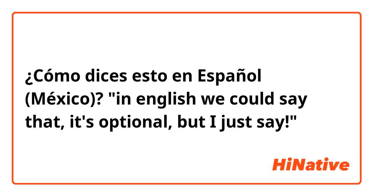 ¿Cómo dices esto en Español (México)? "in english we could say that, it's optional, but I just say!"