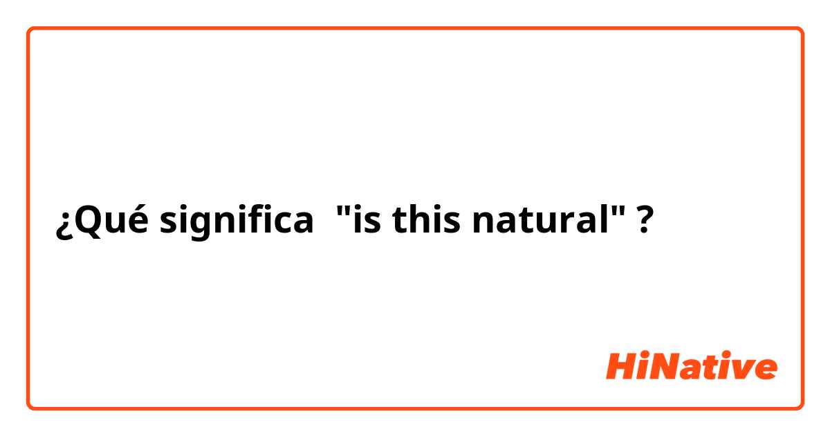 ¿Qué significa "is this natural"?