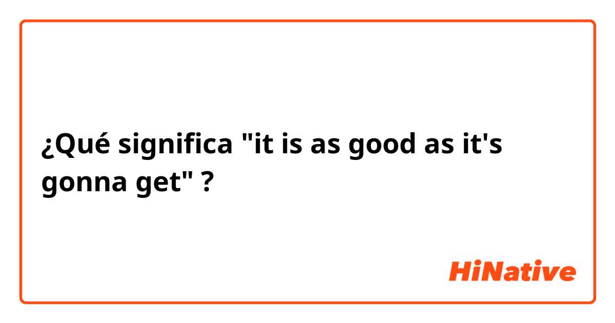 ¿Qué significa "it is as good as it's gonna get"?