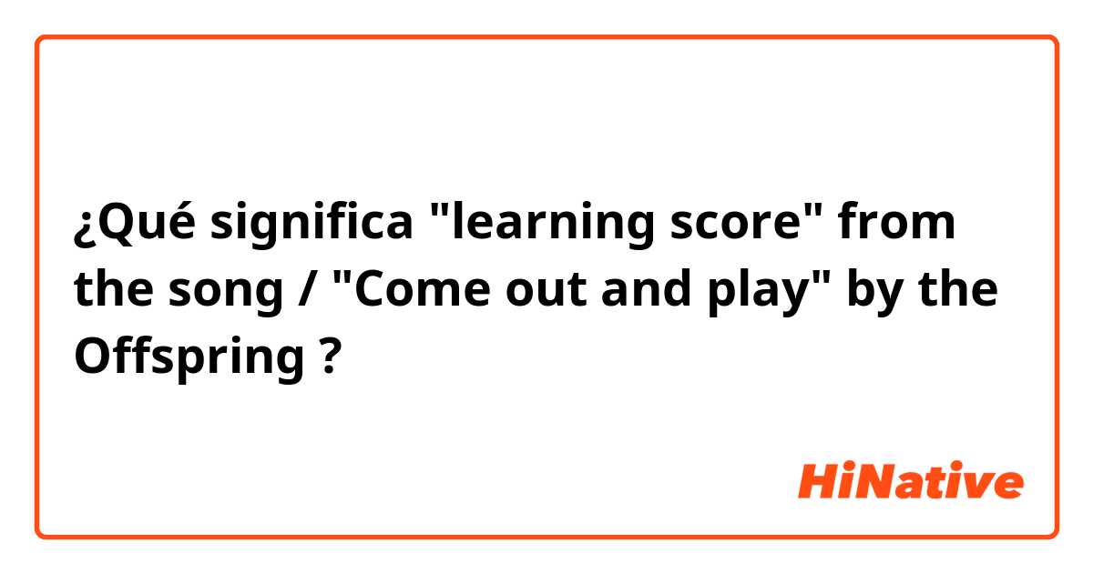 ¿Qué significa "learning score" from the song / "Come out and play" by the Offspring?