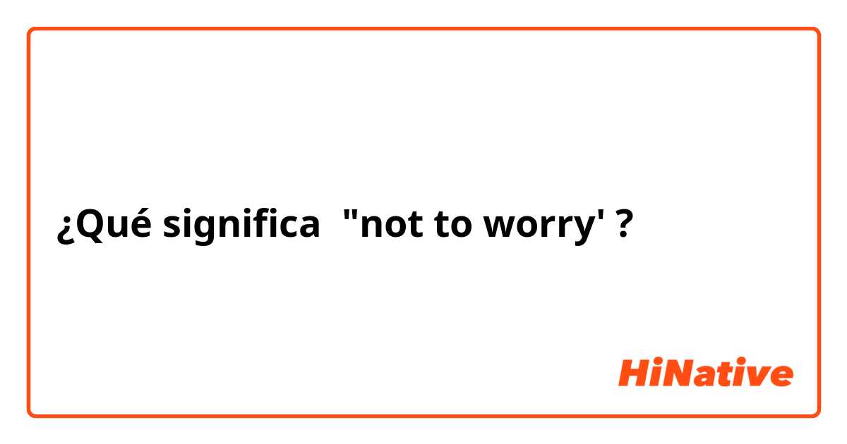 ¿Qué significa "not to worry'?