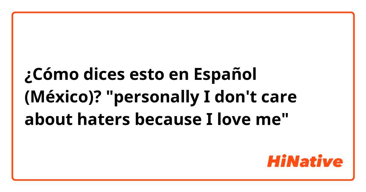 ¿Cómo dices esto en Español (México)? "personally I don't care about haters because I love me" 