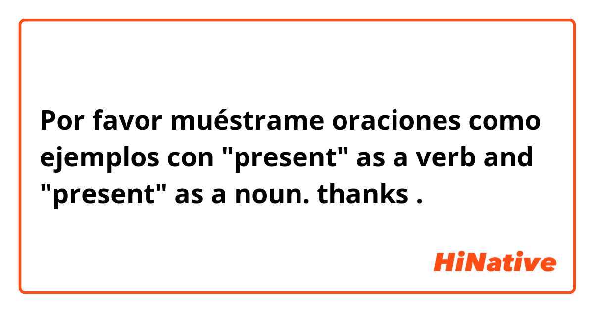 Por favor muéstrame oraciones como ejemplos con "present" as a verb and "present" as a noun. thanks.