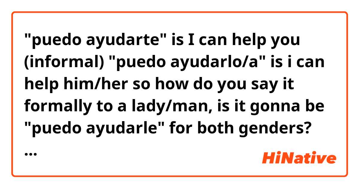 "puedo ayudarte"     is I can help you (informal) 
"puedo ayudarlo/a"  is i can help him/her


so how do you say it formally to a lady/man, is it gonna be "puedo ayudarle" for both genders? Which endings from "le, la and lo" do I use in these cases? 😶‍🌫️