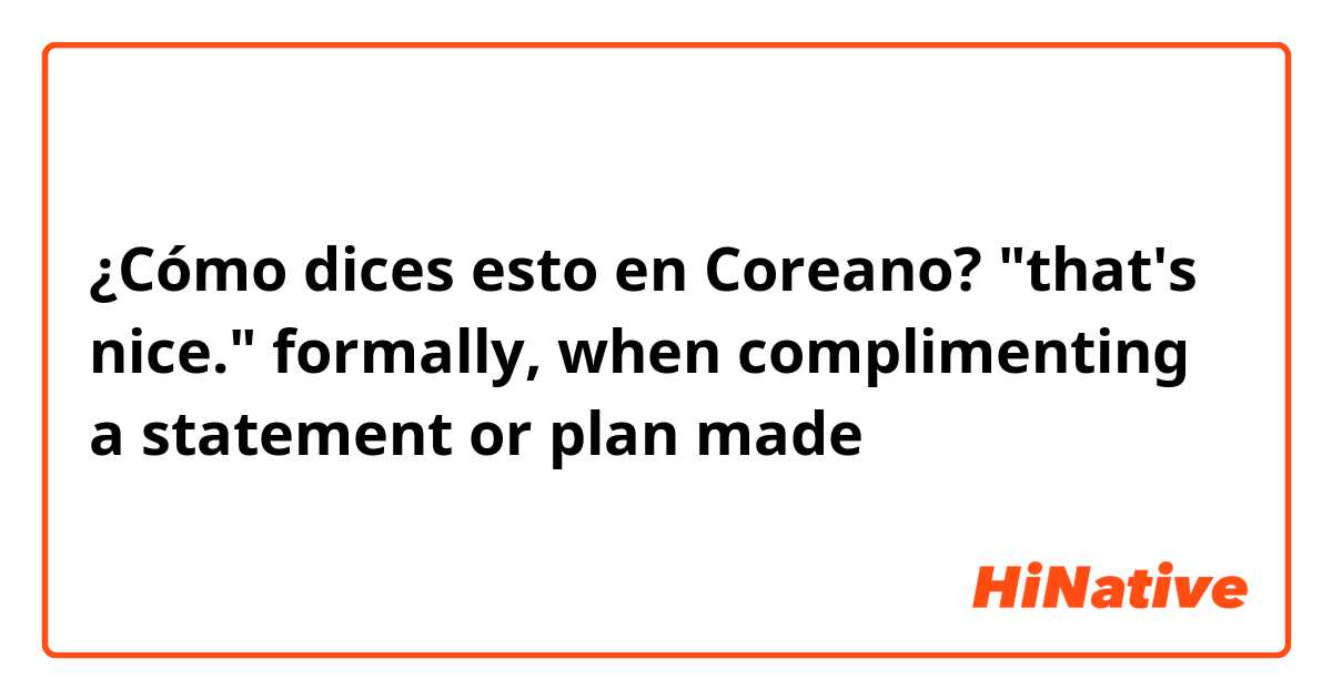 ¿Cómo dices esto en Coreano? "that's nice." formally, when complimenting a statement or plan made