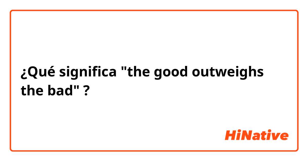 ¿Qué significa "the good outweighs the bad"?