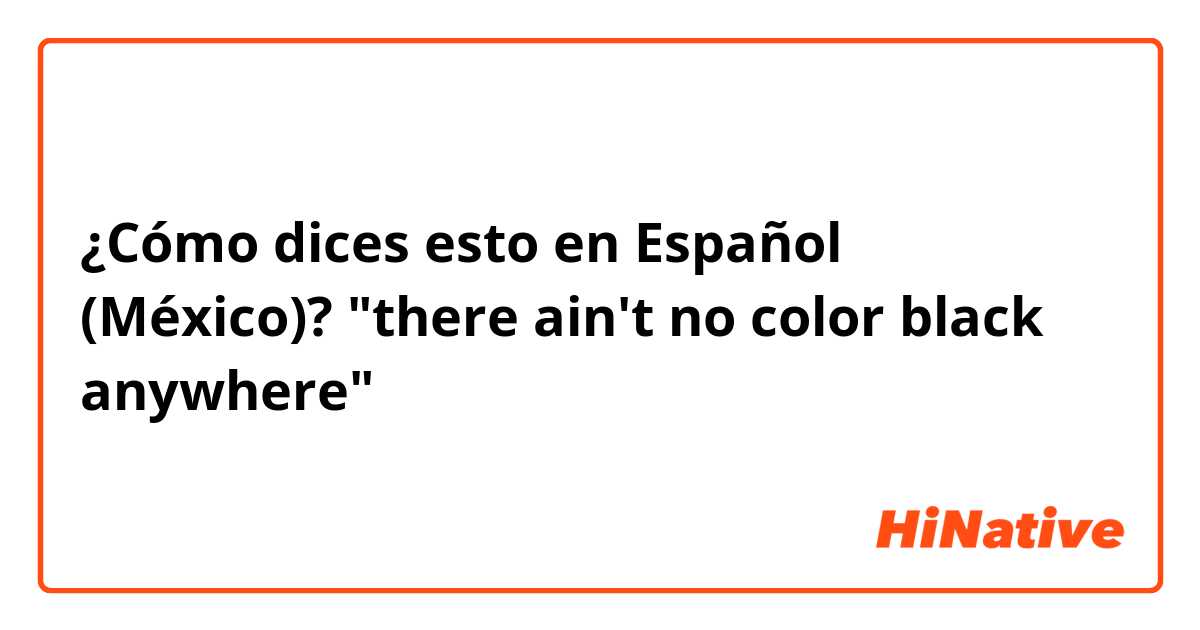 ¿Cómo dices esto en Español (México)? "there ain't no color black anywhere"