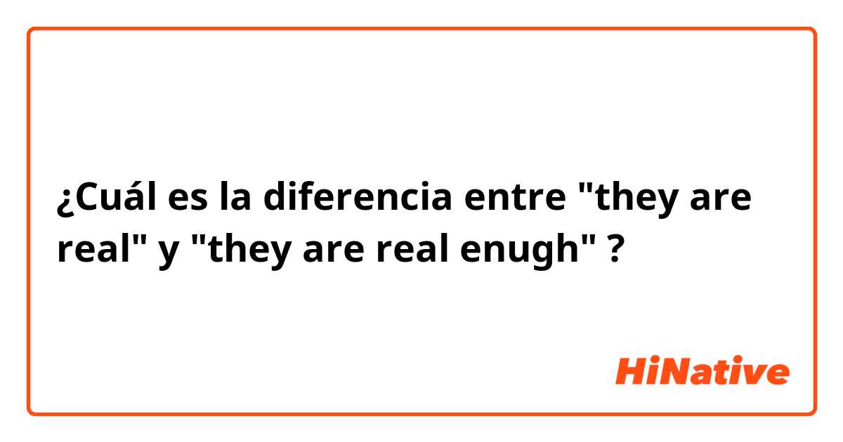 ¿Cuál es la diferencia entre "they are real" y "they are real enugh" ?
